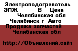 Электроподогреватель ЭПЖ -2,0 220 В  › Цена ­ 2 100 - Челябинская обл., Челябинск г. Авто » Продажа запчастей   . Челябинская обл.